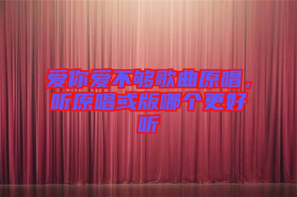 愛你愛不夠歌曲原唱，聽原唱或版哪個更好聽