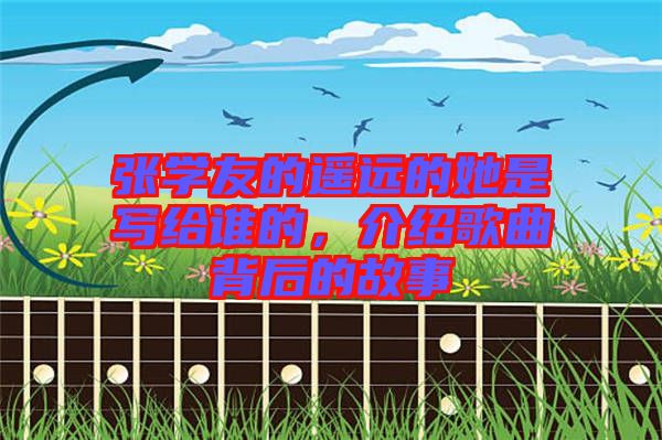 張學(xué)友的遙遠(yuǎn)的她是寫給誰的，介紹歌曲背后的故事