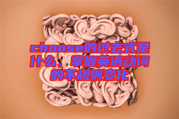 choose的過去式是什么，掌握英語(yǔ)動(dòng)詞的不規(guī)則變化