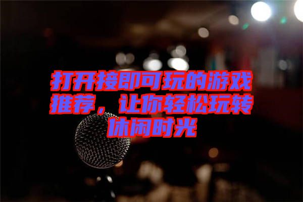 打開接即可玩的游戲推薦，讓你輕松玩轉(zhuǎn)休閑時(shí)光