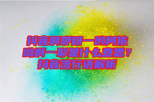 抖音啊咿呀一喲阿依呦啊一耶是什么意思？抖音流行語(yǔ)解析