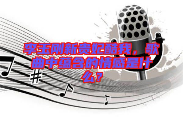 李玉剛新貴妃酷我，歌曲中蘊含的情感是什么？