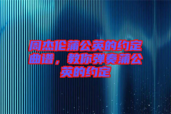 周杰倫蒲公英的約定曲譜，教你彈奏蒲公英的約定