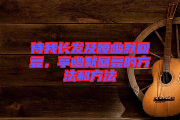 待我長發(fā)及腰幽默回復(fù)，享幽默回復(fù)的方法和方法