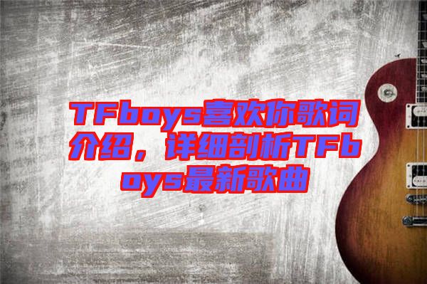 TFboys喜歡你歌詞介紹，詳細(xì)剖析TFboys最新歌曲