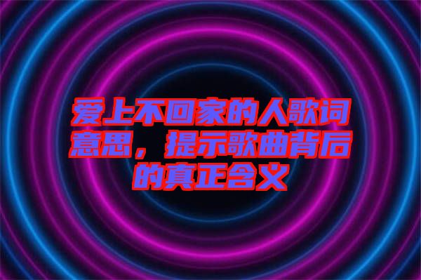 愛上不回家的人歌詞意思，提示歌曲背后的真正含義