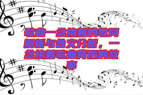 歌曲一念執(zhí)著的歌詞解析與含義分析，一念執(zhí)著歌曲背后的故事