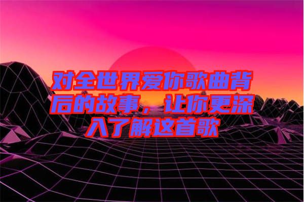 對全世界愛你歌曲背后的故事，讓你更深入了解這首歌