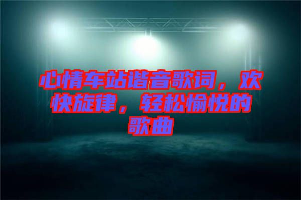 心情車站諧音歌詞，歡快旋律，輕松愉悅的歌曲