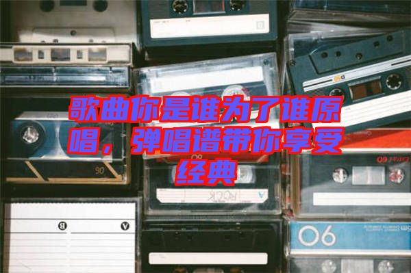 歌曲你是誰為了誰原唱，彈唱譜帶你享受經(jīng)典