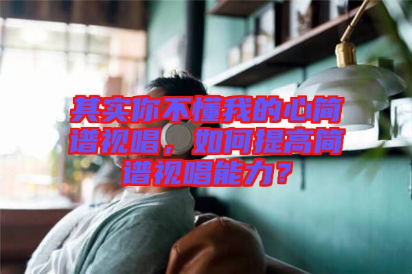 其實你不懂我的心簡譜視唱，如何提高簡譜視唱能力？