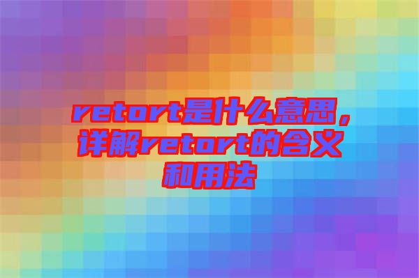 retort是什么意思，詳解retort的含義和用法