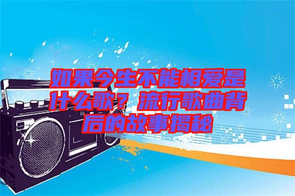 如果今生不能相愛是什么歌？流行歌曲背后的故事揭秘