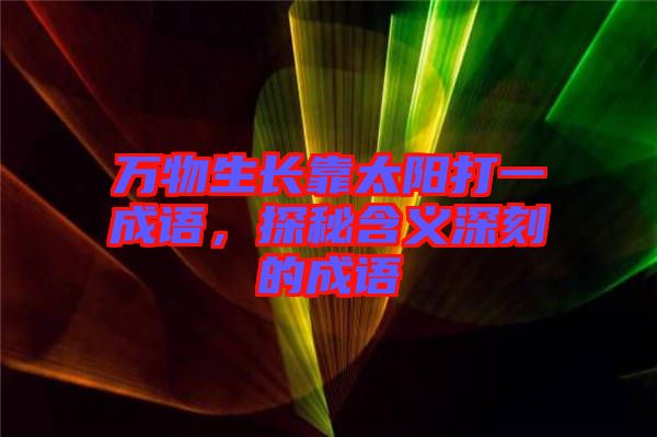 萬物生長(zhǎng)靠太陽(yáng)打一成語(yǔ)，探秘含義深刻的成語(yǔ)