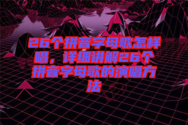 26個(gè)拼音字母歌怎樣唱，詳細(xì)講解26個(gè)拼音字母歌的演唱方法