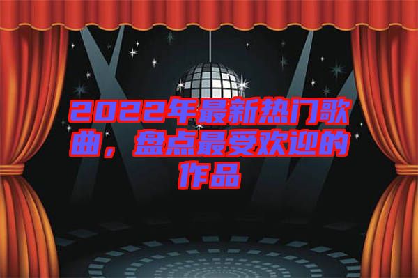 2022年最新熱門歌曲，盤點(diǎn)最受歡迎的作品