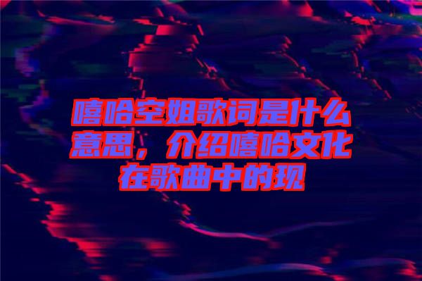 嘻哈空姐歌詞是什么意思，介紹嘻哈文化在歌曲中的現(xiàn)