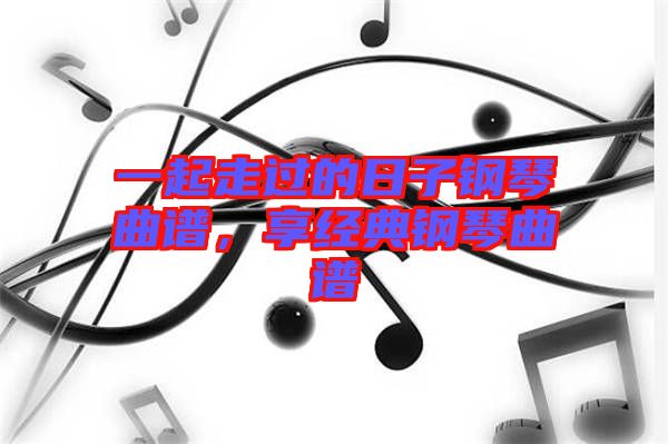 一起走過的日子鋼琴曲譜，享經(jīng)典鋼琴曲譜