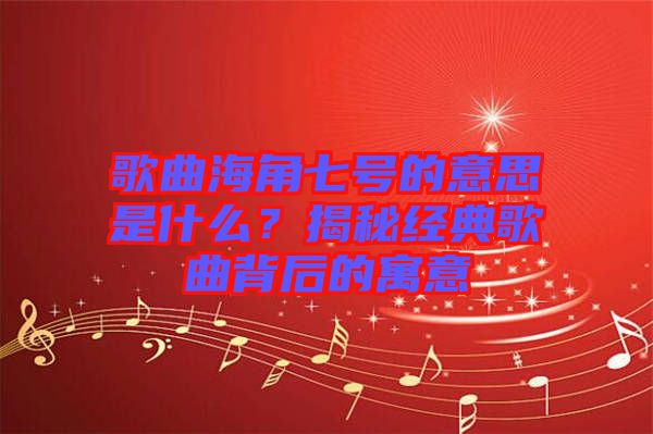 歌曲海角七號(hào)的意思是什么？揭秘經(jīng)典歌曲背后的寓意