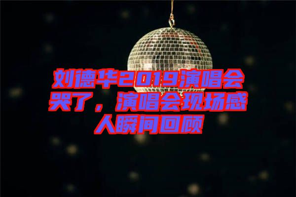 劉德華2019演唱會(huì)哭了，演唱會(huì)現(xiàn)場(chǎng)感人瞬間回顧