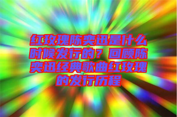 紅玫瑰陳奕迅是什么時(shí)候發(fā)行的？回顧陳奕迅經(jīng)典歌曲紅玫瑰的發(fā)行歷程