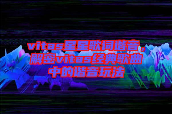 vitas星星歌詞諧音，解密vitas經(jīng)典歌曲中的諧音玩法