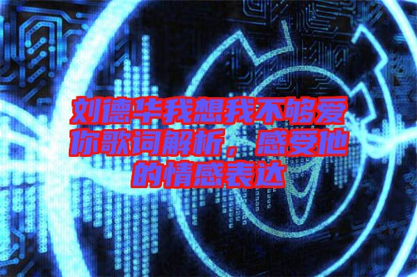 劉德華我想我不夠愛你歌詞解析，感受他的情感表達