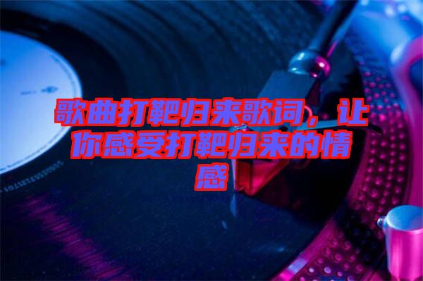 歌曲打靶歸來歌詞，讓你感受打靶歸來的情感