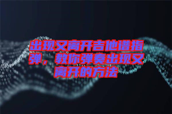 出現(xiàn)又離開吉他譜指彈，教你彈奏出現(xiàn)又離開的方法