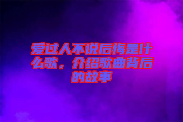 愛(ài)過(guò)人不說(shuō)后悔是什么歌，介紹歌曲背后的故事