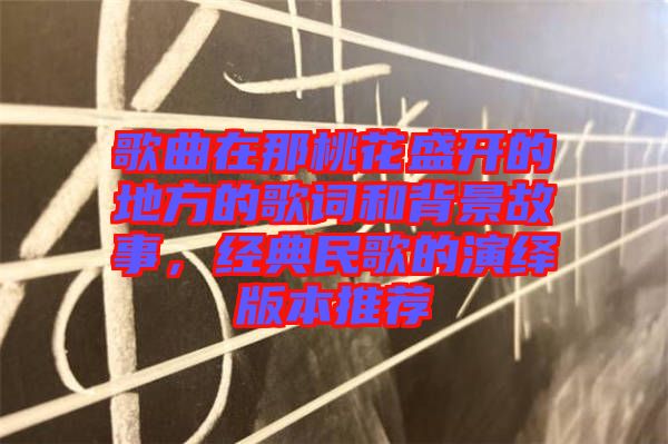 歌曲在那桃花盛開的地方的歌詞和背景故事，經(jīng)典民歌的演繹版本推薦