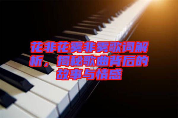 花非花霧非霧歌詞解析，揭秘歌曲背后的故事與情感