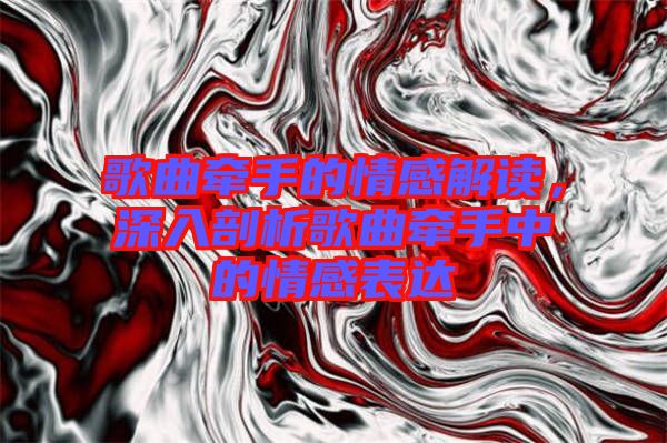 歌曲牽手的情感解讀，深入剖析歌曲牽手中的情感表達(dá)