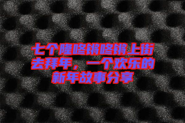 七個(gè)隆咚鏘咚鏘上街去拜年，一個(gè)歡樂的新年故事分享