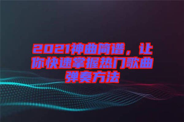 2021神曲簡(jiǎn)譜，讓你快速掌握熱門歌曲彈奏方法