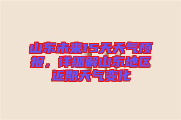 山東未來15天天氣預(yù)報，詳細解山東地區(qū)近期天氣變化