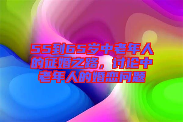 55到65歲中老年人的征婚之路，討論中老年人的婚戀問題