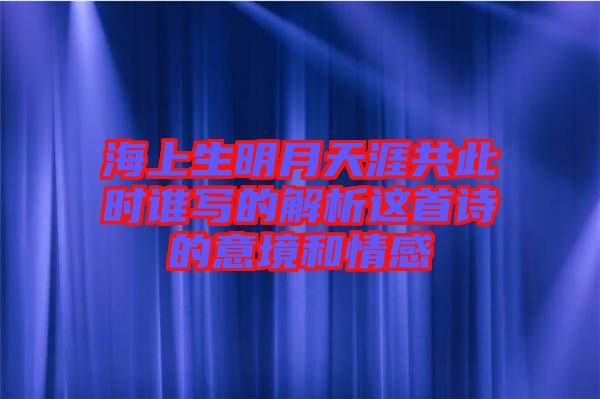 海上生明月天涯共此時(shí)誰(shuí)寫的解析這首詩(shī)的意境和情感