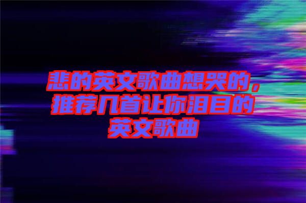 悲的英文歌曲想哭的，推薦幾首讓你淚目的英文歌曲