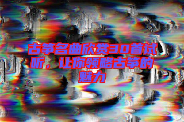 古箏名曲欣賞30首試聽，讓你領(lǐng)略古箏的魅力