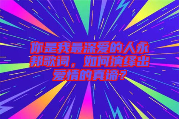 你是我最深愛(ài)的人永邦歌詞，如何演繹出愛(ài)情的真諦？