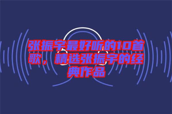 張振宇最好聽的10首歌，精選張振宇的經(jīng)典作品