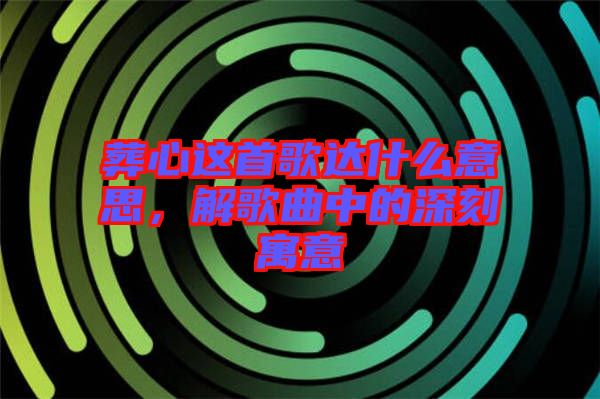 葬心這首歌達(dá)什么意思，解歌曲中的深刻寓意