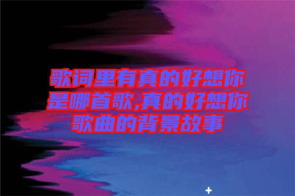 歌詞里有真的好想你是哪首歌,真的好想你歌曲的背景故事