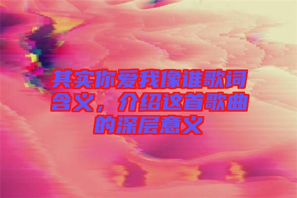 其實(shí)你愛我像誰歌詞含義，介紹這首歌曲的深層意義