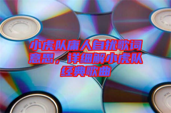 小虎隊庸人自擾歌詞意思，詳細解小虎隊經典歌曲