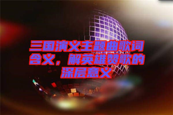 三國(guó)演義主題曲歌詞含義，解英雄贊歌的深層意義