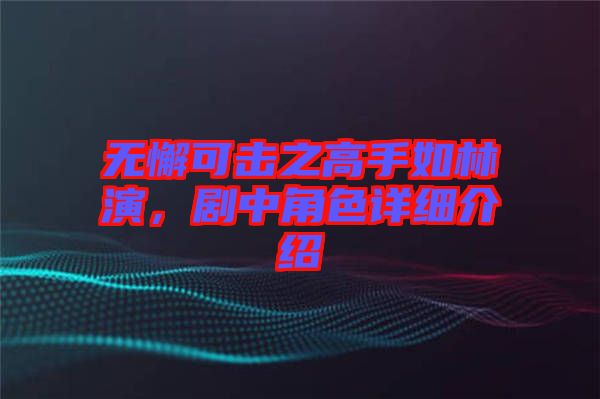 無懈可擊之高手如林演，劇中角色詳細(xì)介紹