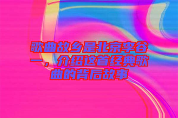 歌曲故鄉(xiāng)是北京李谷一，介紹這首經(jīng)典歌曲的背后故事