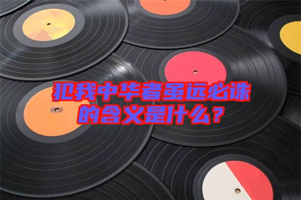 犯我中華者雖遠(yuǎn)必誅的含義是什么？